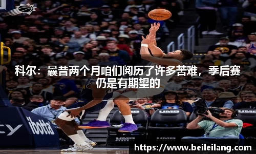科尔：曩昔两个月咱们阅历了许多苦难，季后赛仍是有期望的